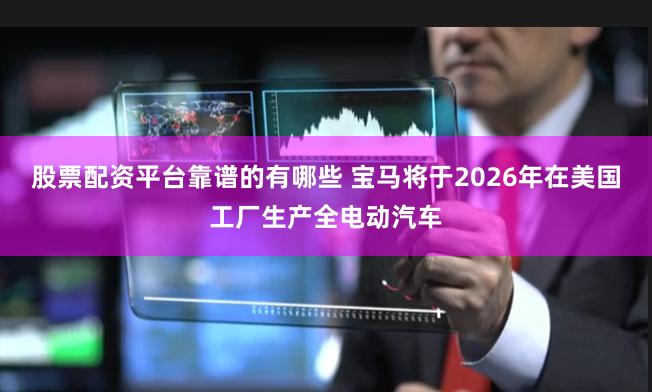 股票配资平台靠谱的有哪些 宝马将于2026年在美国工厂生产全电动汽车
