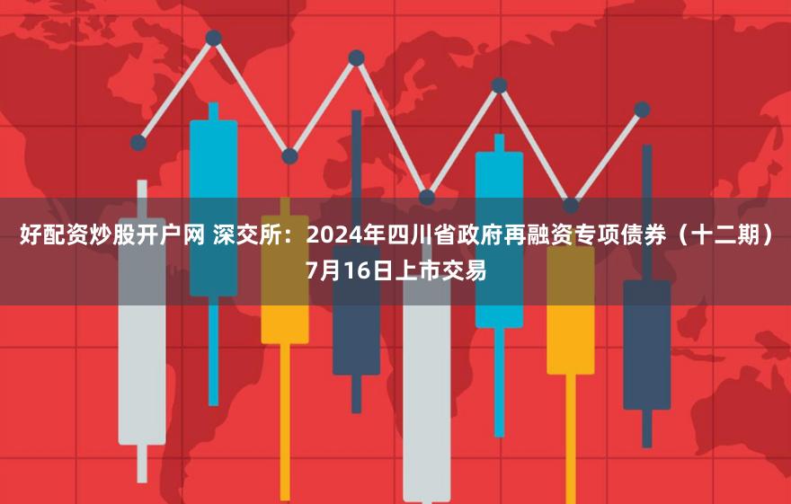 好配资炒股开户网 深交所：2024年四川省政府再融资专项债券（十二期）7月16日上市交易