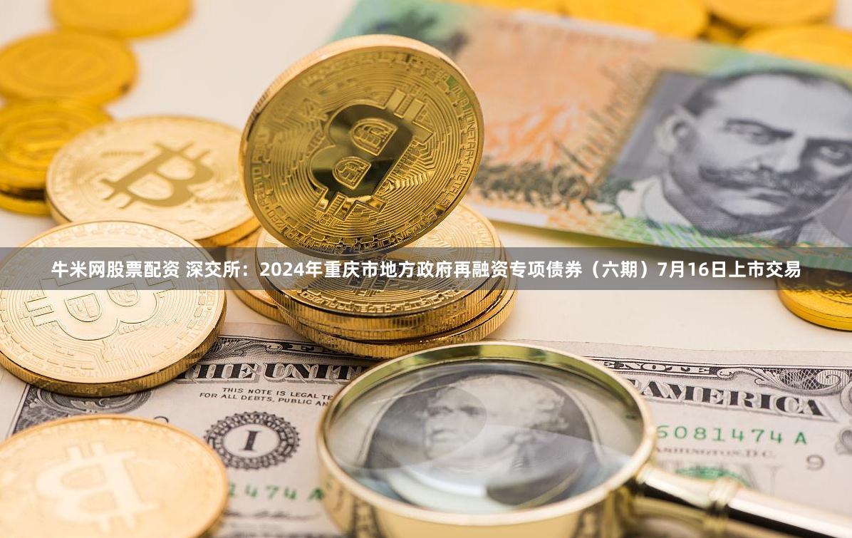 牛米网股票配资 深交所：2024年重庆市地方政府再融资专项债券（六期）7月16日上市交易