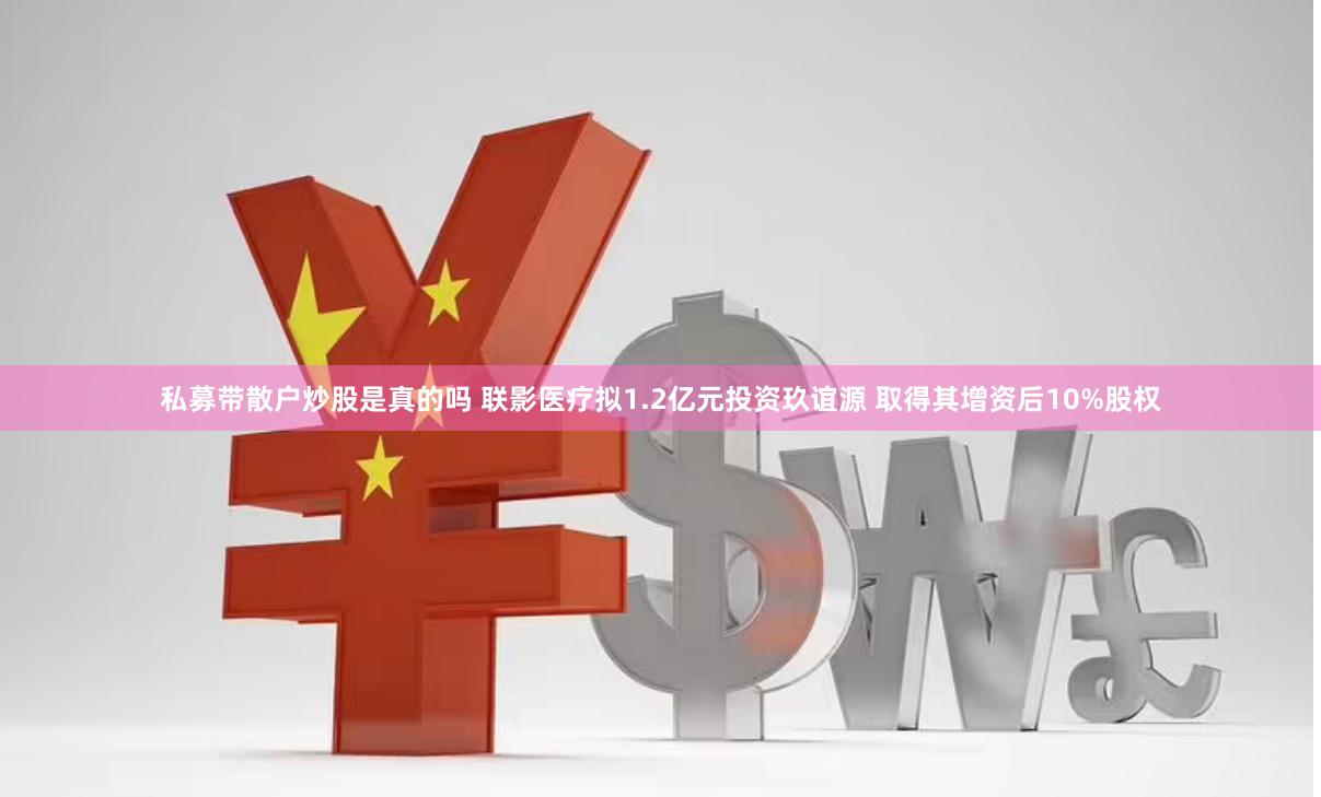 私募带散户炒股是真的吗 联影医疗拟1.2亿元投资玖谊源 取得其增资后10%股权