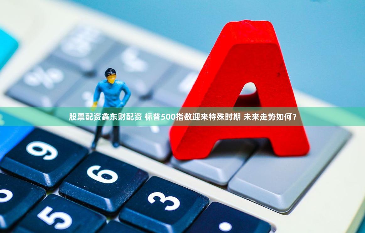 股票配资鑫东财配资 标普500指数迎来特殊时期 未来走势如何？