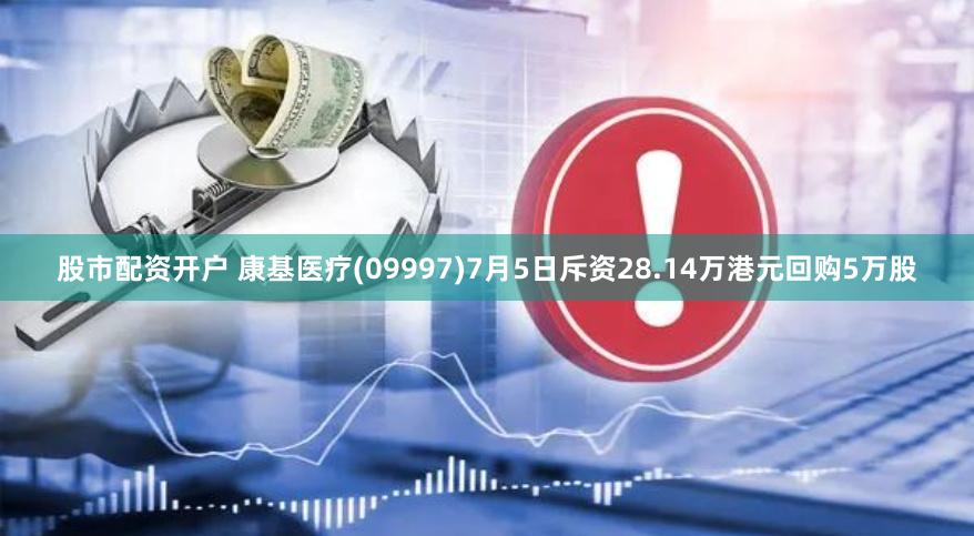 股市配资开户 康基医疗(09997)7月5日斥资28.14万港元回购5万股