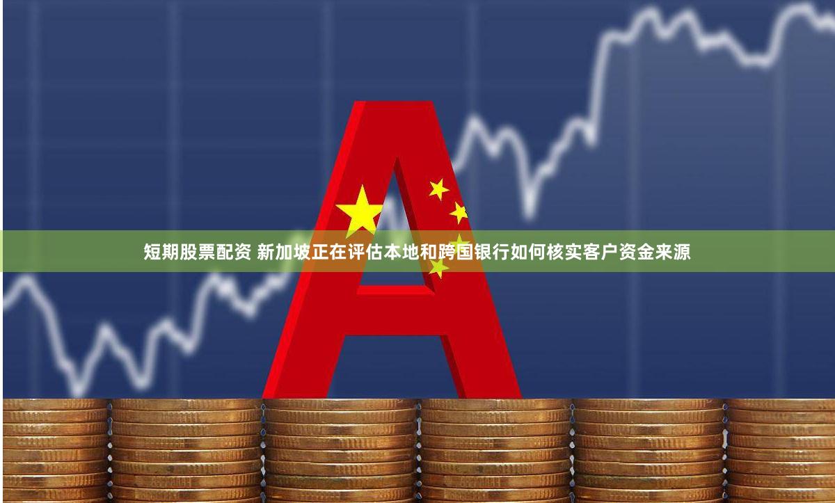 短期股票配资 新加坡正在评估本地和跨国银行如何核实客户资金来源