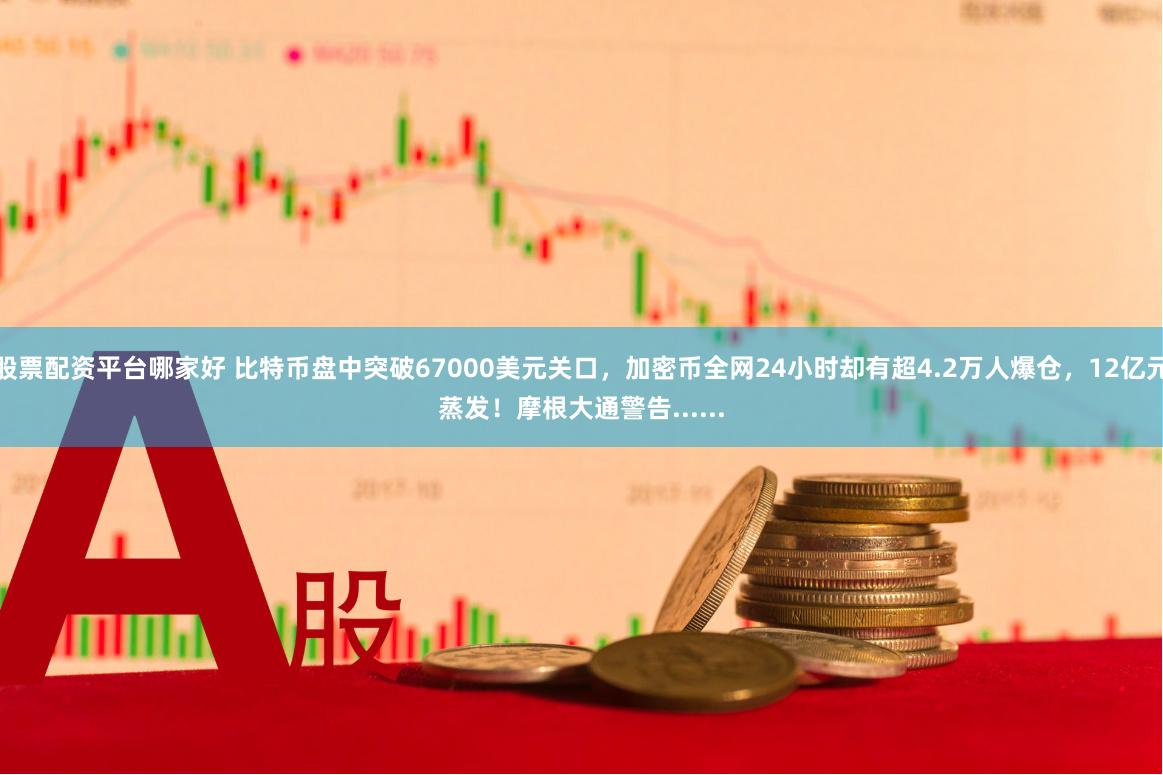 股票配资平台哪家好 比特币盘中突破67000美元关口，加密币全网24小时却有超4.2万人爆仓，12亿元蒸发！摩根大通警告......
