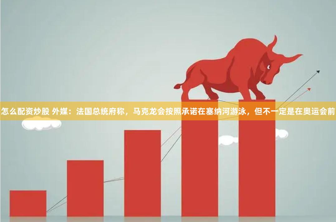 怎么配资炒股 外媒：法国总统府称，马克龙会按照承诺在塞纳河游泳，但不一定是在奥运会前