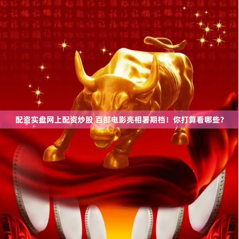 配资实盘网上配资炒股 百部电影亮相暑期档！你打算看哪些？