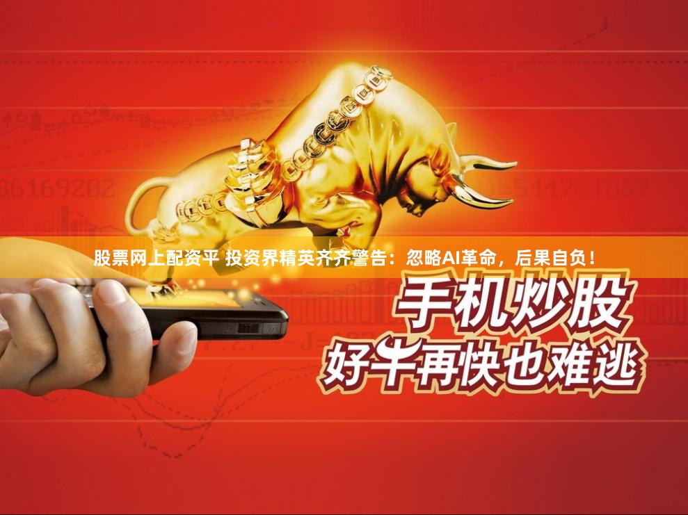 股票网上配资平 投资界精英齐齐警告：忽略AI革命，后果自负！