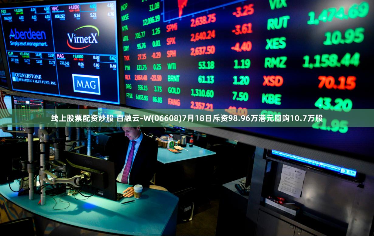 线上股票配资炒股 百融云-W(06608)7月18日斥资98.96万港元回购10.7万股