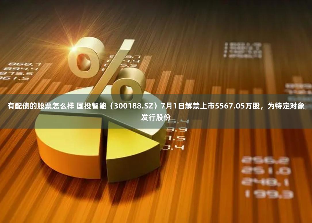 有配债的股票怎么样 国投智能（300188.SZ）7月1日解禁上市5567.05万股，为特定对象发行股份