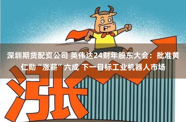 深圳期货配资公司 英伟达24财年股东大会：批准黄仁勋“涨薪”六成 下一目标工业机器人市场