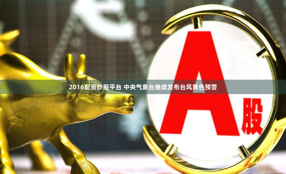 2016配资炒股平台 中央气象台继续发布台风黄色预警