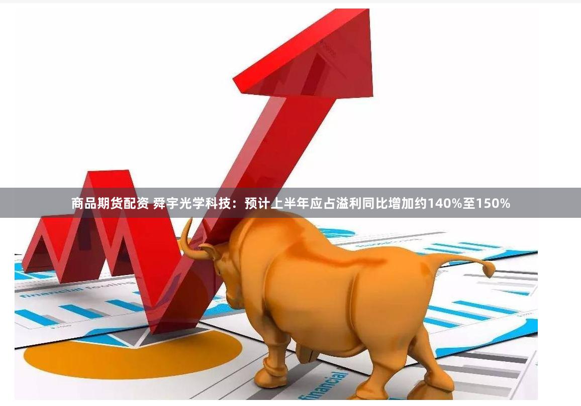 商品期货配资 舜宇光学科技：预计上半年应占溢利同比增加约140%至150%