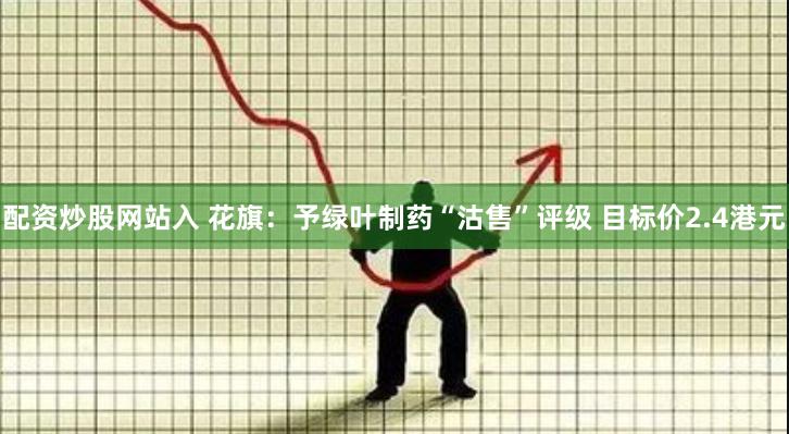 配资炒股网站入 花旗：予绿叶制药“沽售”评级 目标价2.4港元