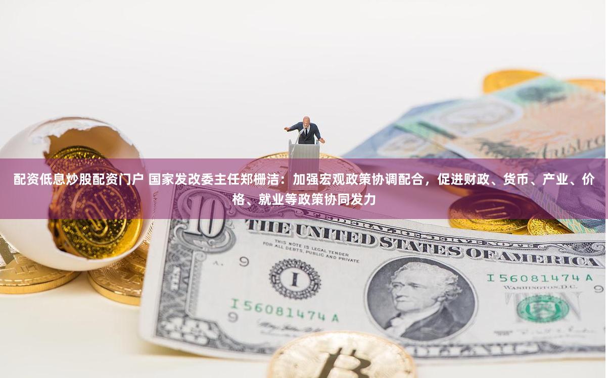 配资低息炒股配资门户 国家发改委主任郑栅洁：加强宏观政策协调配合，促进财政、货币、产业、价格、就业等政策协同发力
