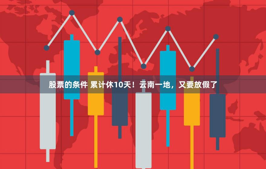 股票的条件 累计休10天！云南一地，又要放假了