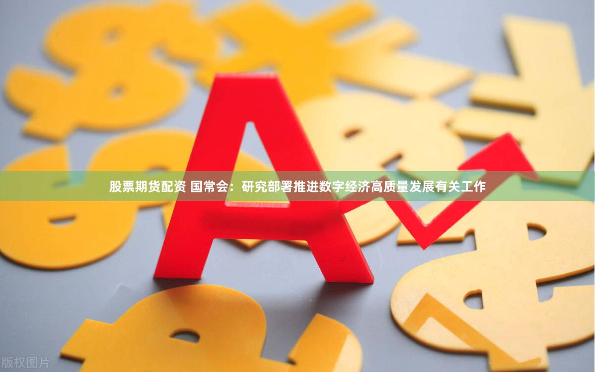 股票期货配资 国常会：研究部署推进数字经济高质量发展有关工作