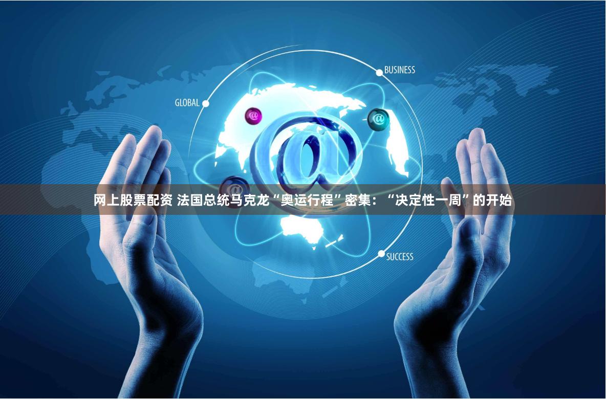 网上股票配资 法国总统马克龙“奥运行程”密集：“决定性一周”的开始