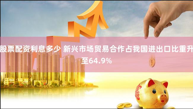 股票配资利息多少 新兴市场贸易合作占我国进出口比重升至64.9%