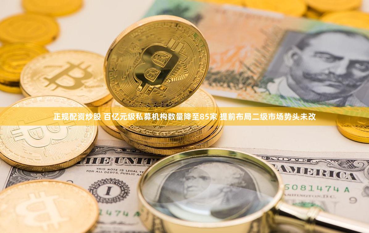 正规配资炒股 百亿元级私募机构数量降至85家 提前布局二级市场势头未改