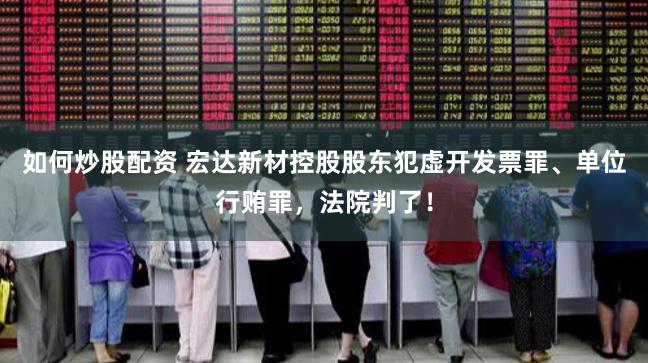 如何炒股配资 宏达新材控股股东犯虚开发票罪、单位行贿罪，法院判了！