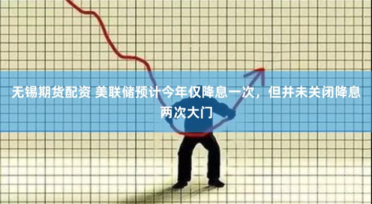 无锡期货配资 美联储预计今年仅降息一次，但并未关闭降息两次大门