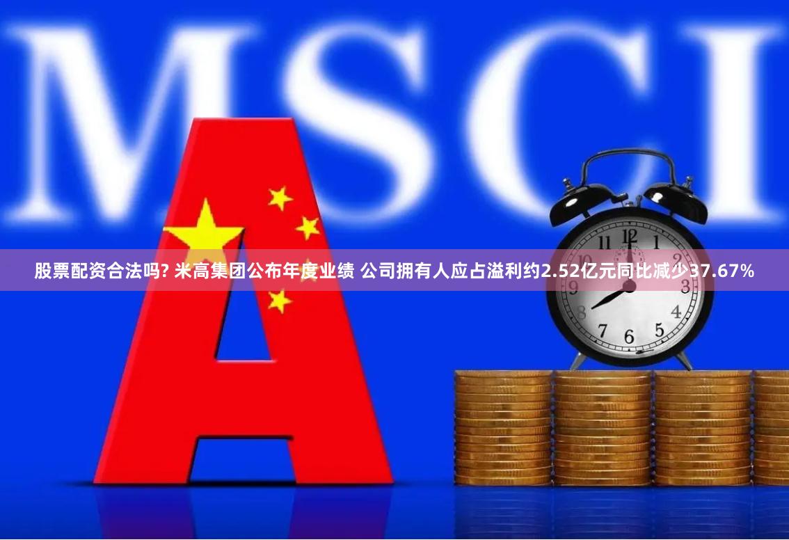 股票配资合法吗? 米高集团公布年度业绩 公司拥有人应占溢利约2.52亿元同比减少37.67%