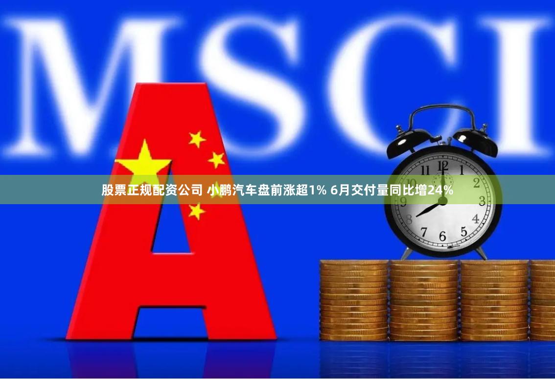 股票正规配资公司 小鹏汽车盘前涨超1% 6月交付量同比增24%
