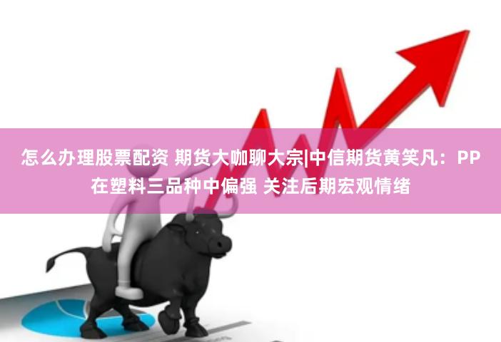 怎么办理股票配资 期货大咖聊大宗|中信期货黄笑凡：PP在塑料三品种中偏强 关注后期宏观情绪