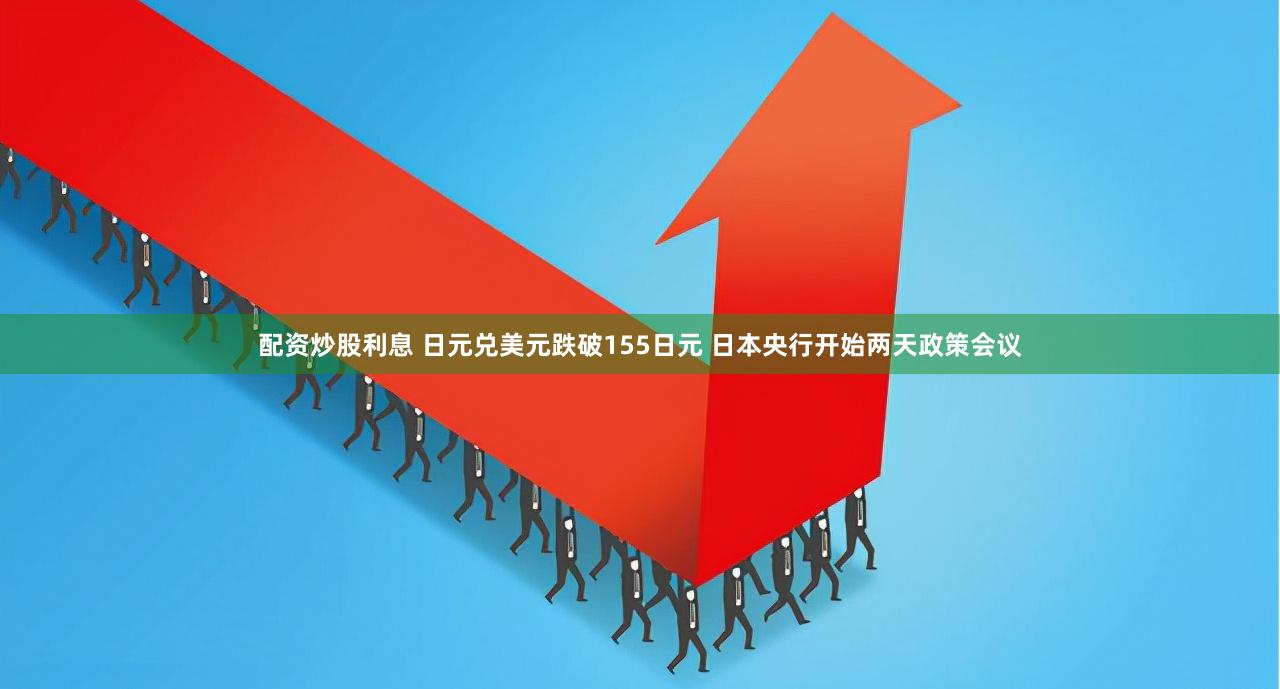 配资炒股利息 日元兑美元跌破155日元 日本央行开始两天政策会议