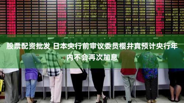 股票配资批发 日本央行前审议委员樱井真预计央行年内不会再次加息