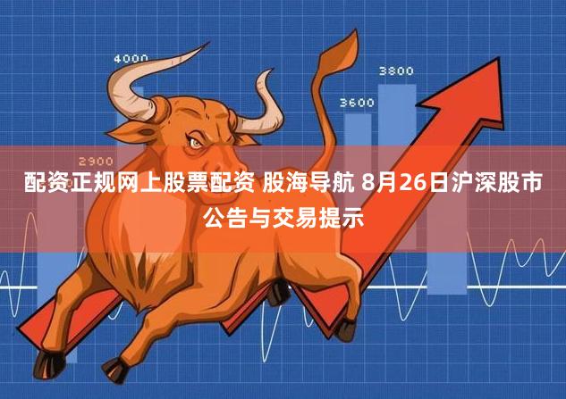 配资正规网上股票配资 股海导航 8月26日沪深股市公告与交易提示
