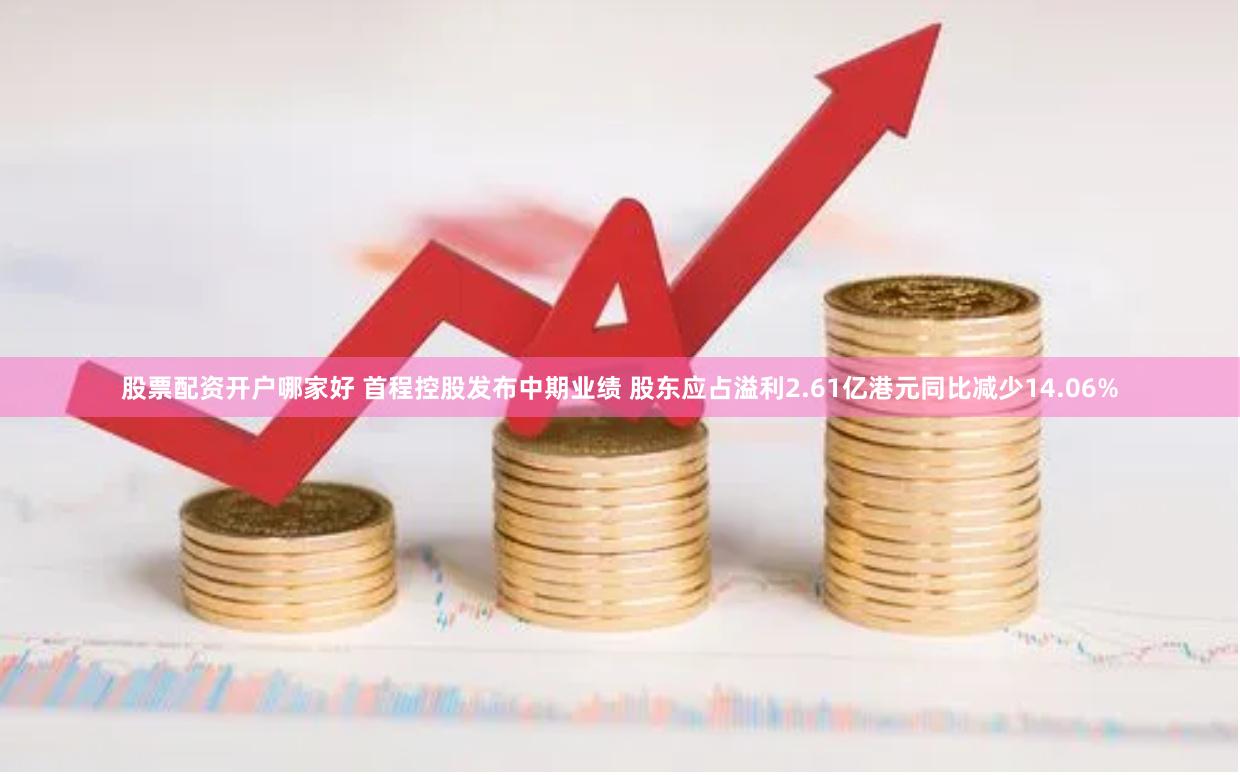 股票配资开户哪家好 首程控股发布中期业绩 股东应占溢利2.61亿港元同比减少14.06%