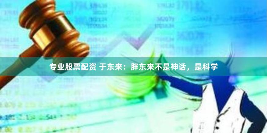 专业股票配资 于东来：胖东来不是神话，是科学