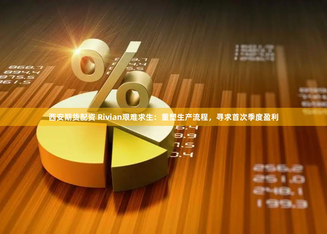 西安期货配资 Rivian艰难求生：重塑生产流程，寻求首次季度盈利