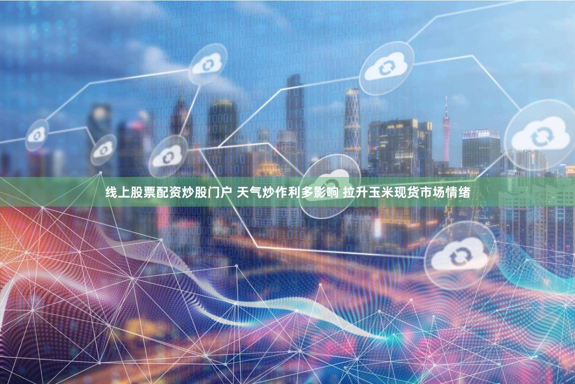 线上股票配资炒股门户 天气炒作利多影响 拉升玉米现货市场情绪