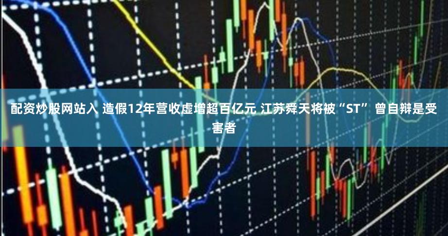 配资炒股网站入 造假12年营收虚增超百亿元 江苏舜天将被“ST” 曾自辩是受害者