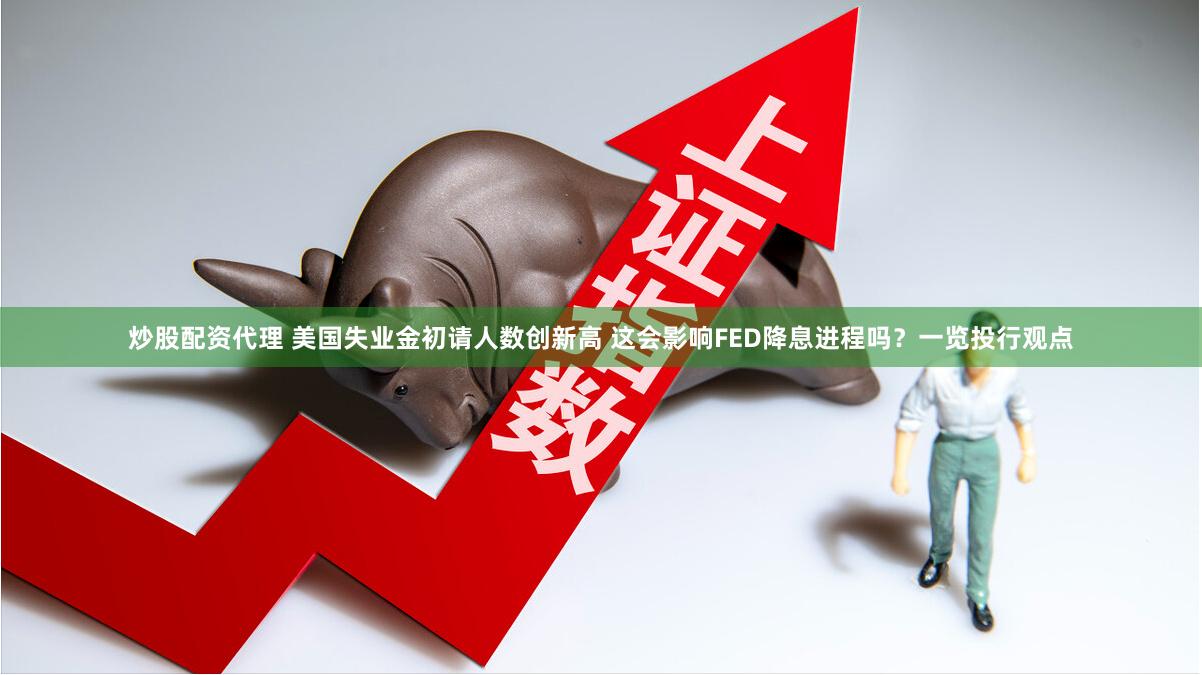 炒股配资代理 美国失业金初请人数创新高 这会影响FED降息进程吗？一览投行观点
