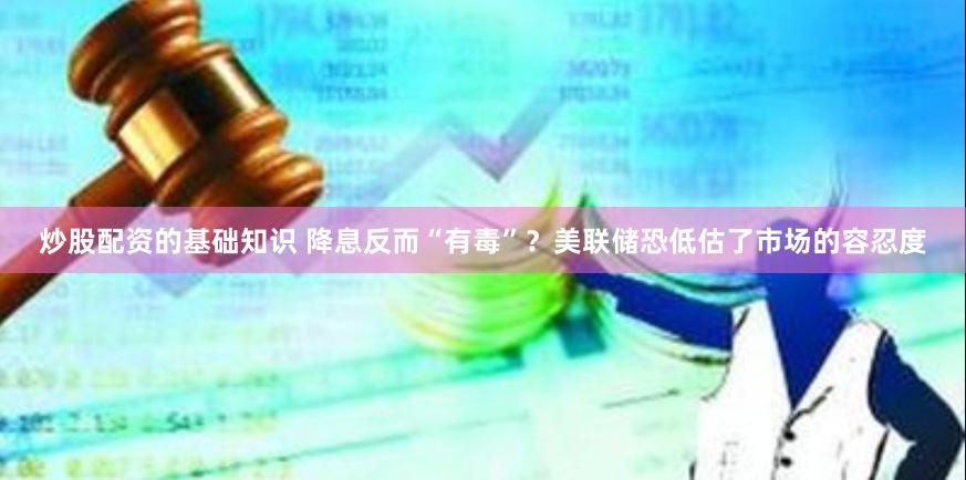 炒股配资的基础知识 降息反而“有毒”？美联储恐低估了市场的容忍度