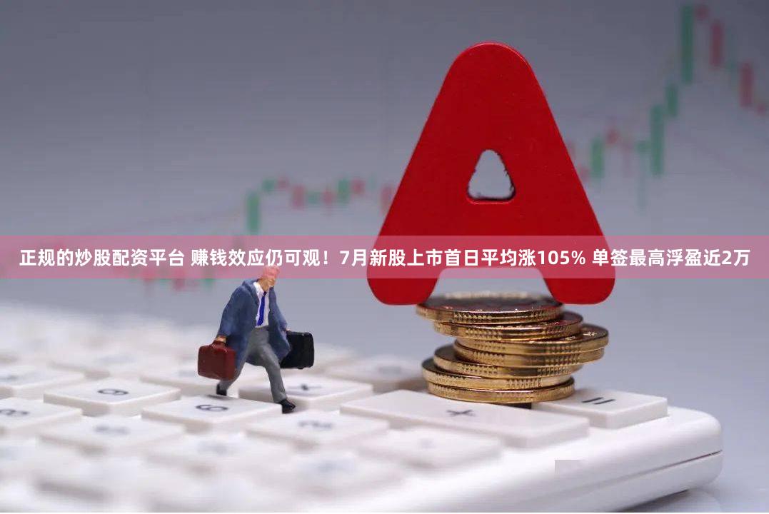 正规的炒股配资平台 赚钱效应仍可观！7月新股上市首日平均涨105% 单签最高浮盈近2万