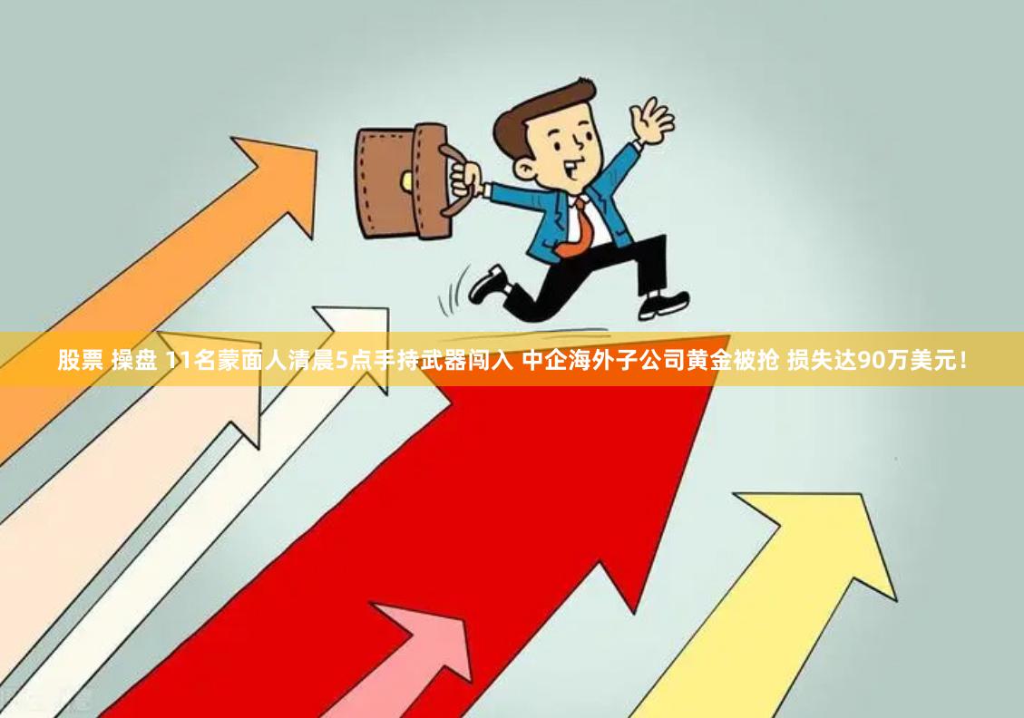 股票 操盘 11名蒙面人清晨5点手持武器闯入 中企海外子公司黄金被抢 损失达90万美元！