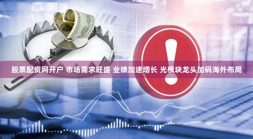 股票配资网开户 市场需求旺盛 业绩加速增长 光模块龙头加码海外布局