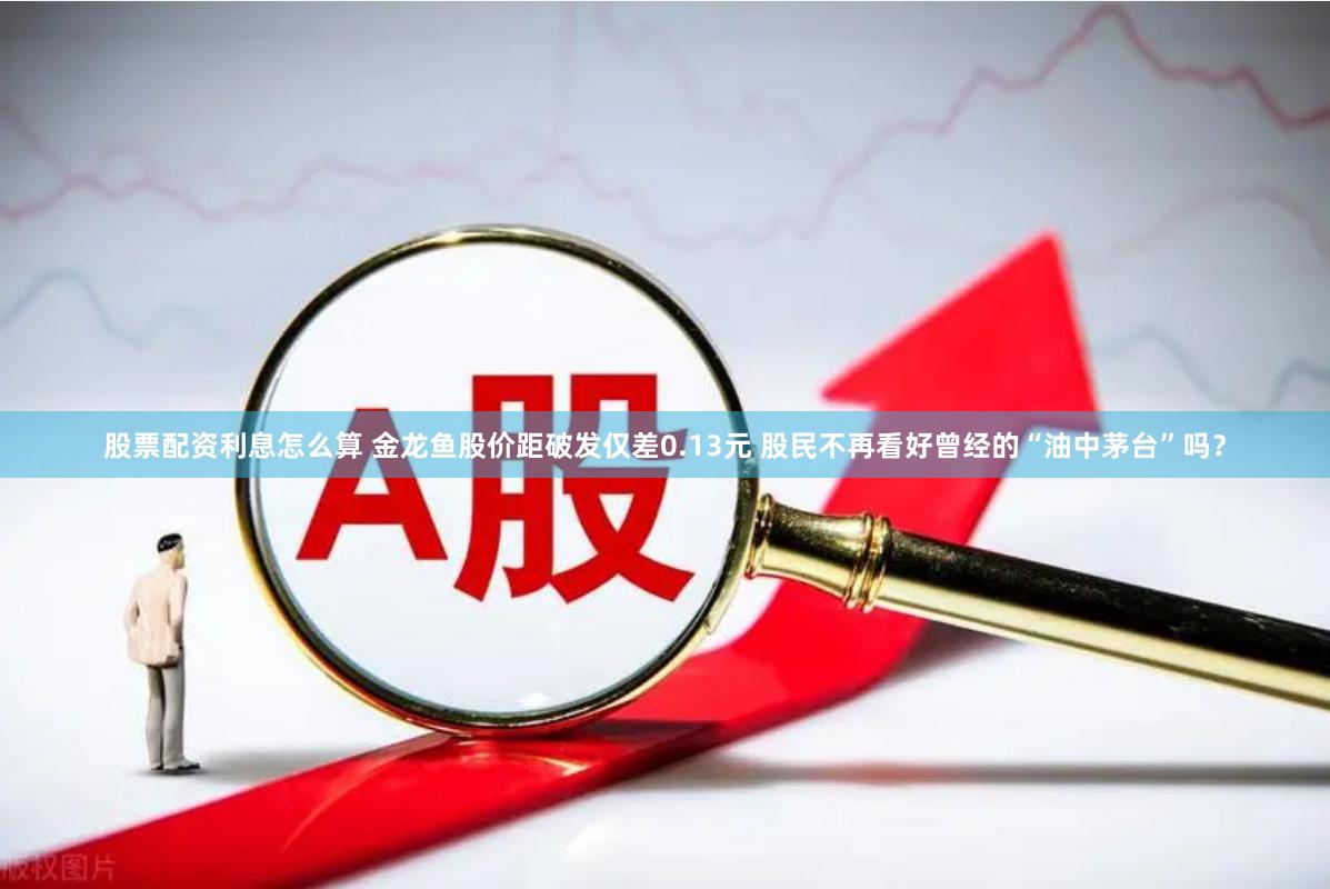 股票配资利息怎么算 金龙鱼股价距破发仅差0.13元 股民不再看好曾经的“油中茅台”吗？
