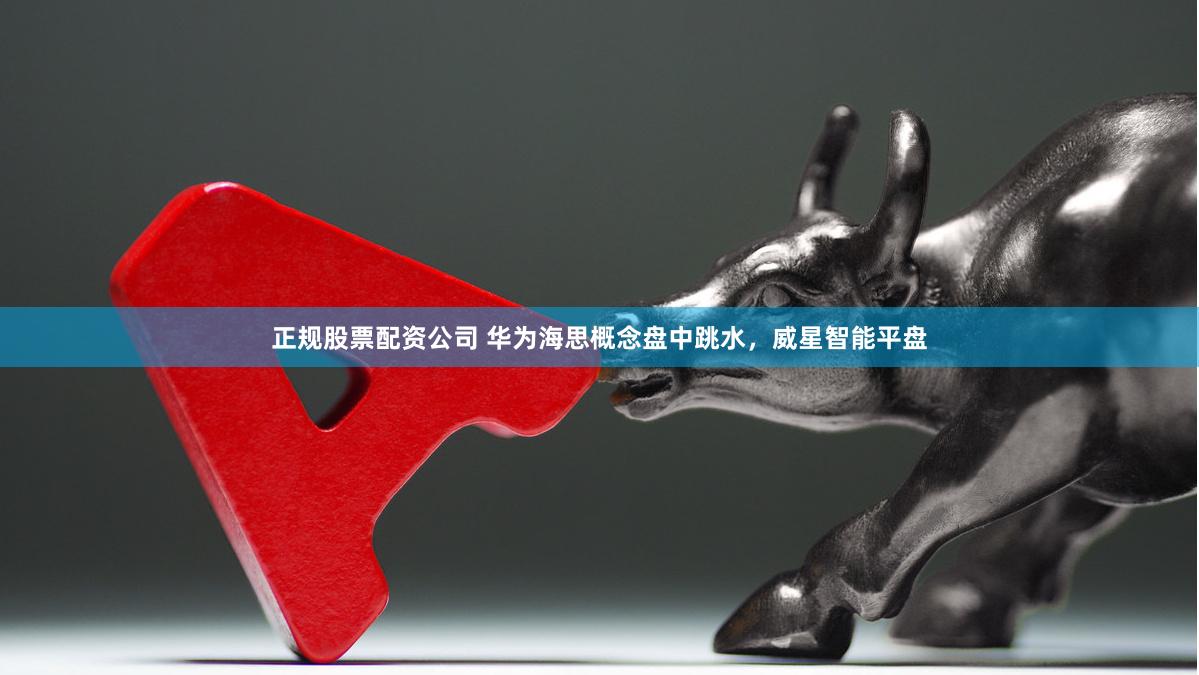 正规股票配资公司 华为海思概念盘中跳水，威星智能平盘