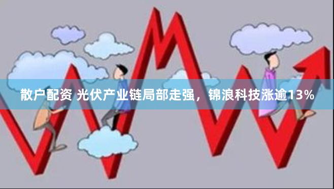 散户配资 光伏产业链局部走强，锦浪科技涨逾13%