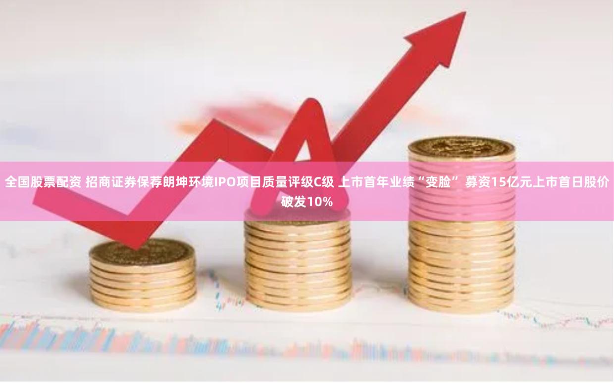 全国股票配资 招商证券保荐朗坤环境IPO项目质量评级C级 上市首年业绩“变脸” 募资15亿元上市首日股价破发10%