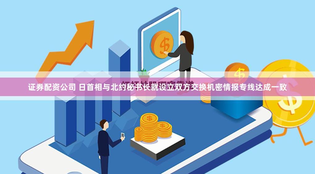 证券配资公司 日首相与北约秘书长就设立双方交换机密情报专线达成一致