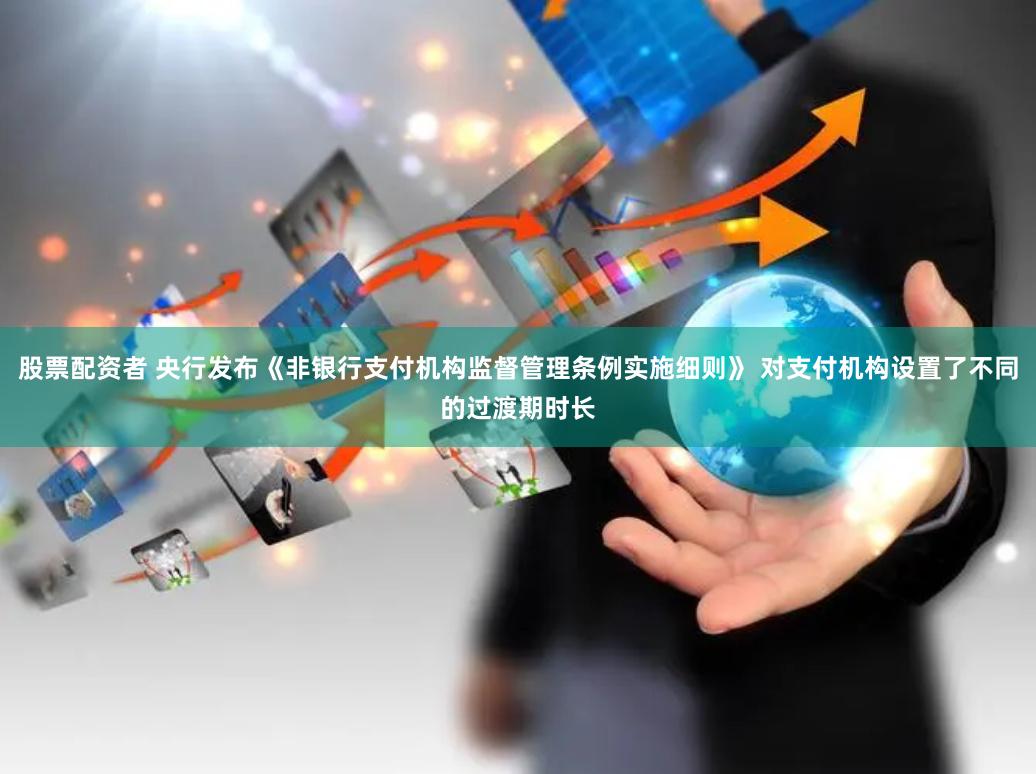 股票配资者 央行发布《非银行支付机构监督管理条例实施细则》 对支付机构设置了不同的过渡期时长
