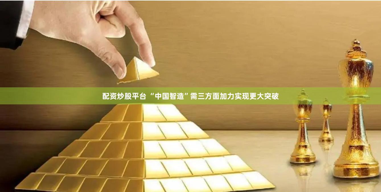 配资炒股平台 “中国智造”需三方面加力实现更大突破