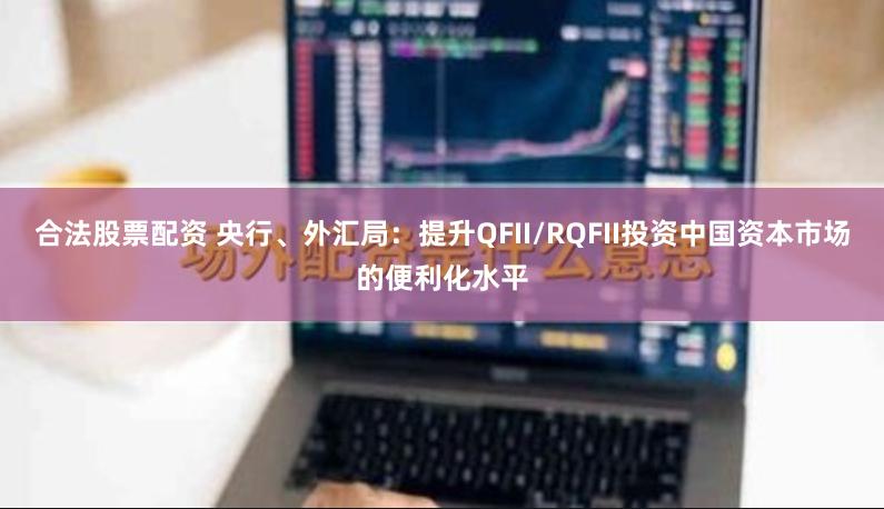 合法股票配资 央行、外汇局：提升QFII/RQFII投资中国资本市场的便利化水平