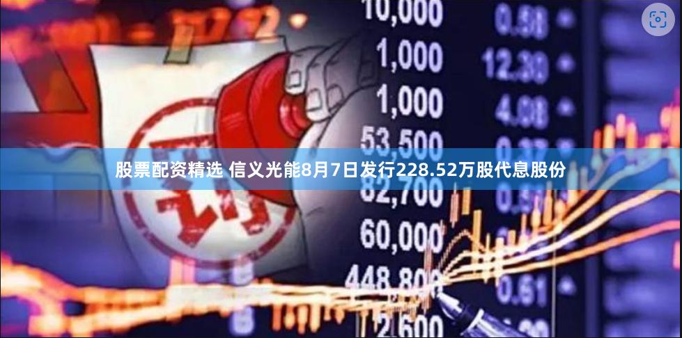 股票配资精选 信义光能8月7日发行228.52万股代息股份